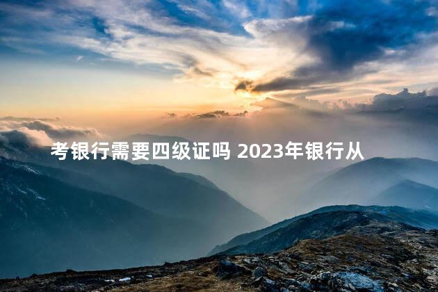 考银行需要四级证吗 2023年银行从业资格报名时间